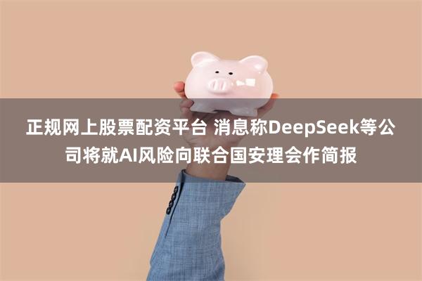 正规网上股票配资平台 消息称DeepSeek等公司将就AI风险向联合国安理会作简报