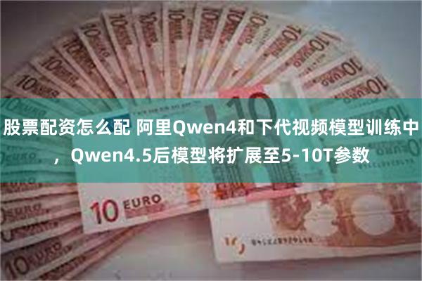 股票配资怎么配 阿里Qwen4和下代视频模型训练中，Qwen4.5后模型将扩展至5-10T参数
