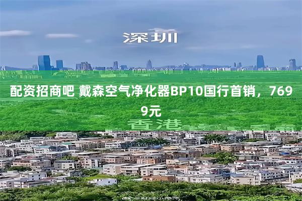 配资招商吧 戴森空气净化器BP10国行首销，7699元