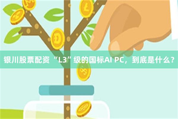 银川股票配资 “L3”级的国标AI PC，到底是什么？