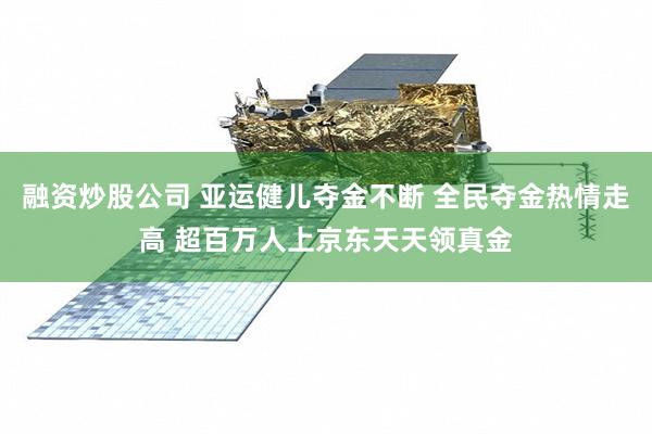融资炒股公司 亚运健儿夺金不断 全民夺金热情走高 超百万人上京东天天领真金