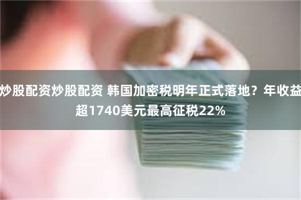 炒股配资炒股配资 韩国加密税明年正式落地？年收益超1740美元最高征税22%
