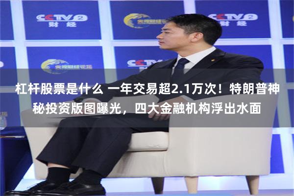 杠杆股票是什么 一年交易超2.1万次！特朗普神秘投资版图曝光，四大金融机构浮出水面