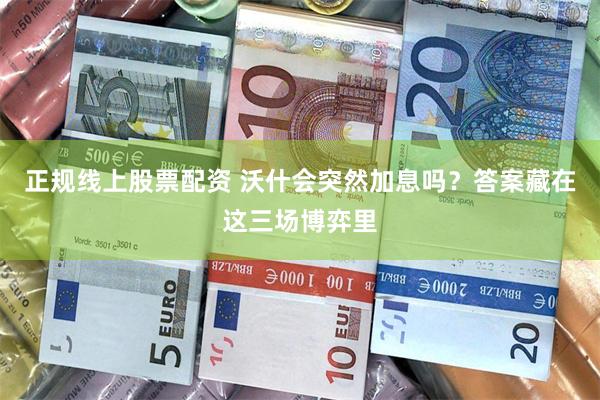 正规线上股票配资 沃什会突然加息吗？答案藏在这三场博弈里