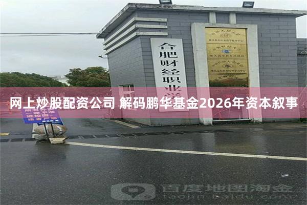 网上炒股配资公司 解码鹏华基金2026年资本叙事