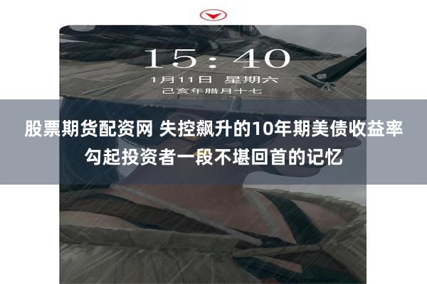 股票期货配资网 失控飙升的10年期美债收益率勾起投资者一段不堪回首的记忆
