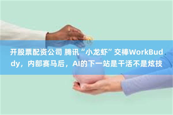 开股票配资公司 腾讯“小龙虾”交棒WorkBuddy，内部赛马后，AI的下一站是干活不是炫技