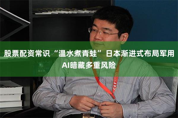股票配资常识 “温水煮青蛙” 日本渐进式布局军用AI暗藏多重风险
