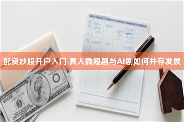 配资炒股开户入门 真人微短剧与AI剧如何并存发展