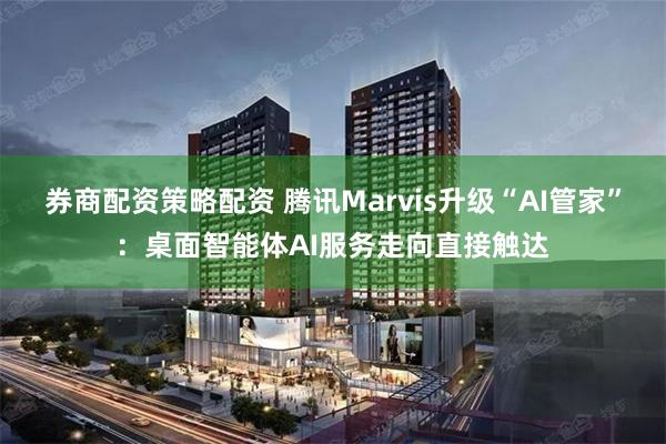 券商配资策略配资 腾讯Marvis升级“AI管家”：桌面智能体AI服务走向直接触达
