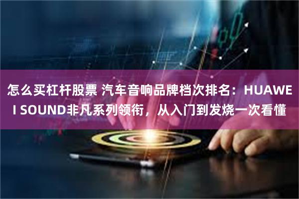 怎么买杠杆股票 汽车音响品牌档次排名：HUAWEI SOUND非凡系列领衔，从入门到发烧一次看懂