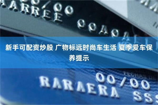 新手可配资炒股 广物标远时尚车生活 夏季爱车保养提示