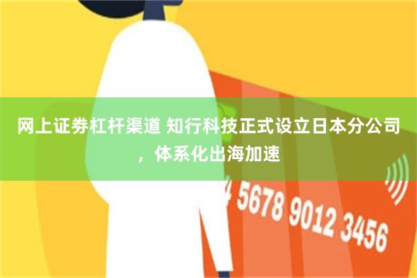 网上证劵杠杆渠道 知行科技正式设立日本分公司，体系化出海加速