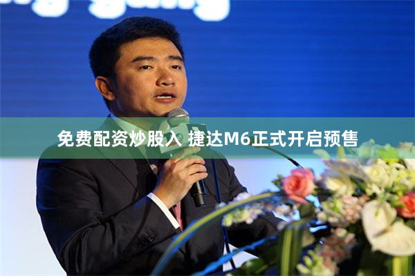 免费配资炒股入 捷达M6正式开启预售