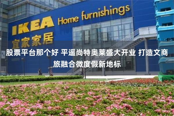 股票平台那个好 平遥尚特奥莱盛大开业 打造文商旅融合微度假新地标