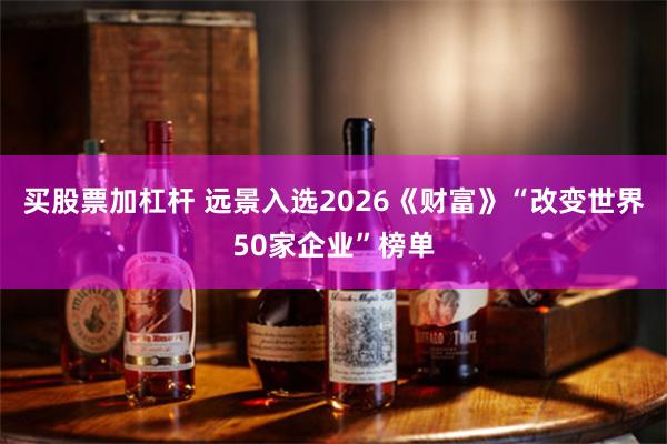 买股票加杠杆 远景入选2026《财富》“改变世界50家企业”榜单
