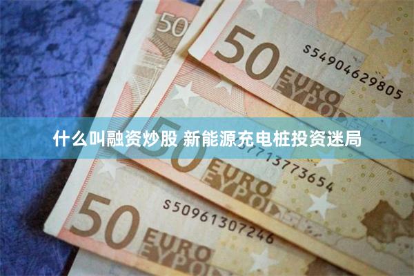 什么叫融资炒股 新能源充电桩投资迷局