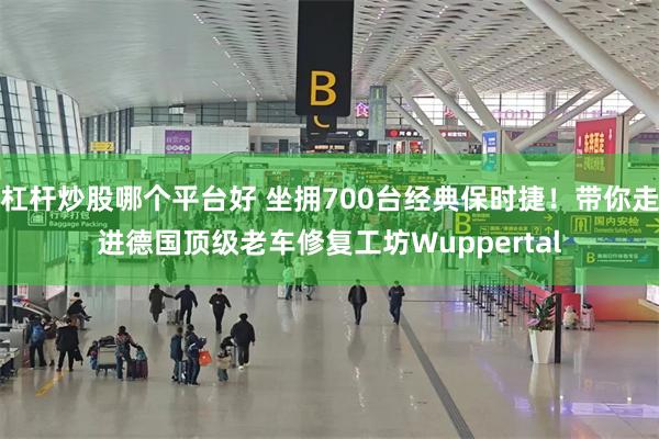 杠杆炒股哪个平台好 坐拥700台经典保时捷！带你走进德国顶级老车修复工坊Wuppertal