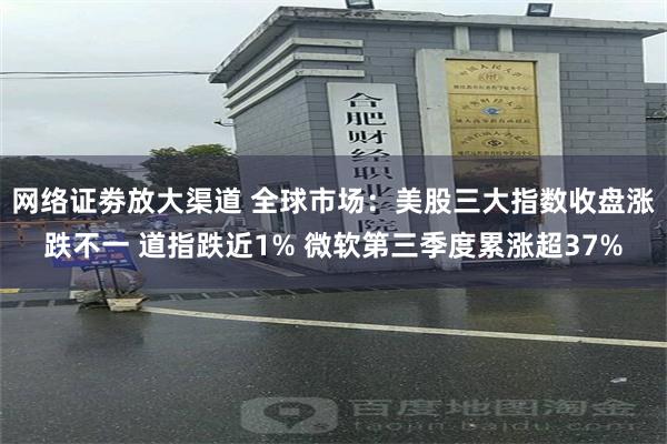 网络证劵放大渠道 全球市场：美股三大指数收盘涨跌不一 道指跌近1% 微软第三季度累涨超37%