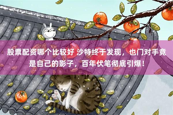 股票配资哪个比较好 沙特终于发现，也门对手竟是自己的影子，百年伏笔彻底引爆！