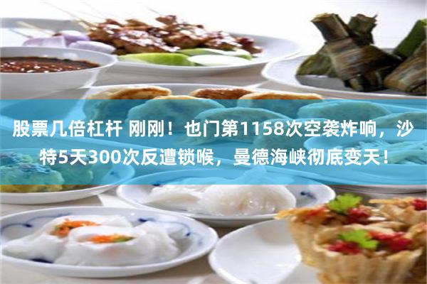 股票几倍杠杆 刚刚！也门第1158次空袭炸响，沙特5天300次反遭锁喉，曼德海峡彻底变天！