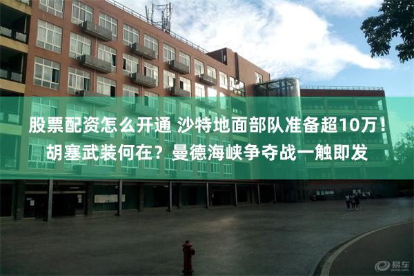 股票配资怎么开通 沙特地面部队准备超10万！胡塞武装何在？曼德海峡争夺战一触即发
