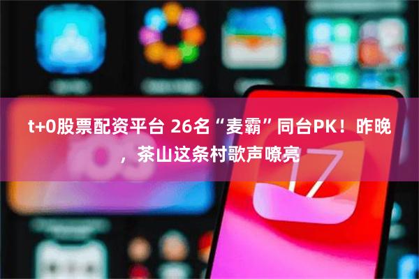 t+0股票配资平台 26名“麦霸”同台PK！昨晚，茶山这条村歌声嘹亮