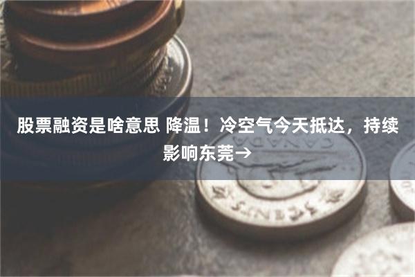 股票融资是啥意思 降温！冷空气今天抵达，持续影响东莞→