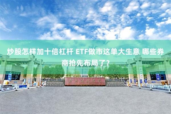 炒股怎样加十倍杠杆 ETF做市这单大生意 哪些券商抢先布局了？