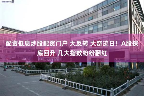 配资低息炒股配资门户 大反转 大奇迹日！A股探底回升 几大指数纷纷翻红
