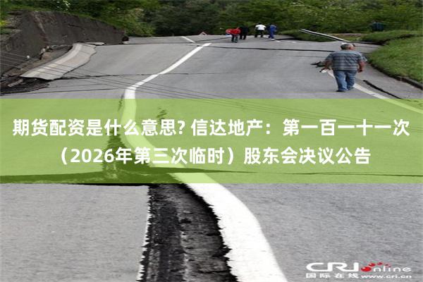 期货配资是什么意思? 信达地产：第一百一十一次（2026年第三次临时）股东会决议公告