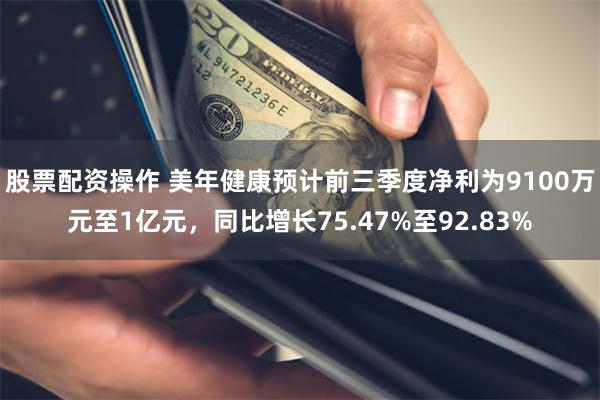 股票配资操作 美年健康预计前三季度净利为9100万元至1亿元，同比增长75.47%至92.83%