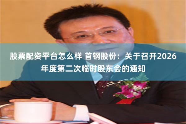 股票配资平台怎么样 首钢股份：关于召开2026年度第二次临时股东会的通知