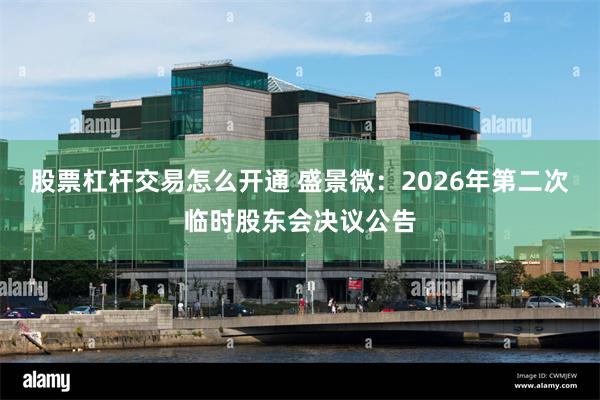 股票杠杆交易怎么开通 盛景微：2026年第二次临时股东会决议公告