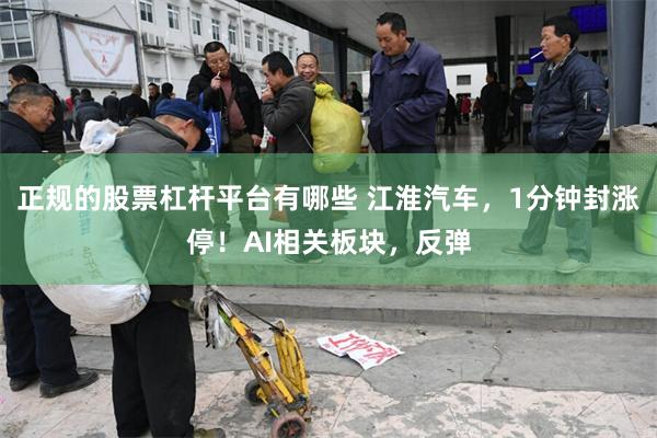 正规的股票杠杆平台有哪些 江淮汽车，1分钟封涨停！AI相关板块，反弹