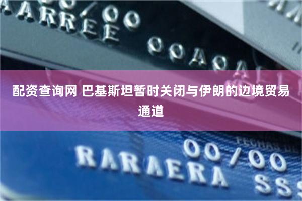 配资查询网 巴基斯坦暂时关闭与伊朗的边境贸易通道