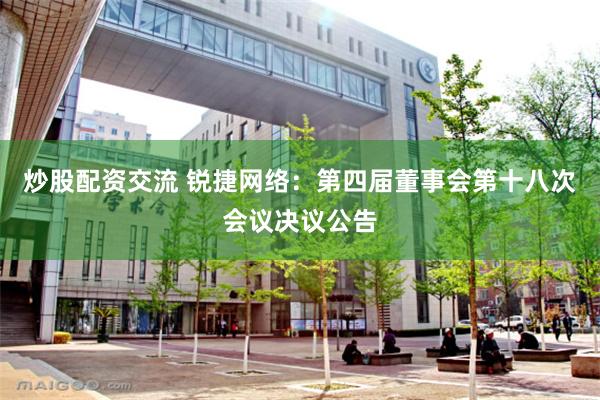 炒股配资交流 锐捷网络：第四届董事会第十八次会议决议公告
