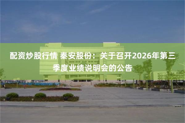 配资炒股行情 秦安股份：关于召开2026年第三季度业绩说明会的公告