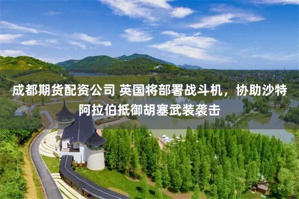成都期货配资公司 英国将部署战斗机，协助沙特阿拉伯抵御胡塞武装袭击