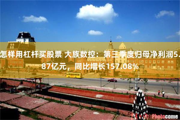 怎样用杠杆买股票 大族数控：第三季度归母净利润5.87亿元，同比增长157.08%