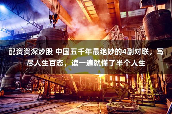 配资资深炒股 中国五千年最绝妙的4副对联，写尽人生百态，读一遍就懂了半个人生