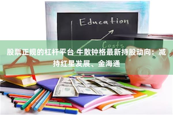 股票正规的杠杆平台 牛散钟格最新持股动向：减持红星发展、金海通