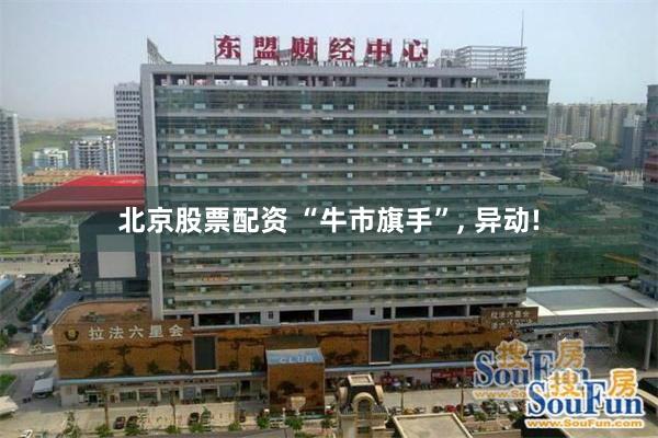 北京股票配资 “牛市旗手”, 异动!