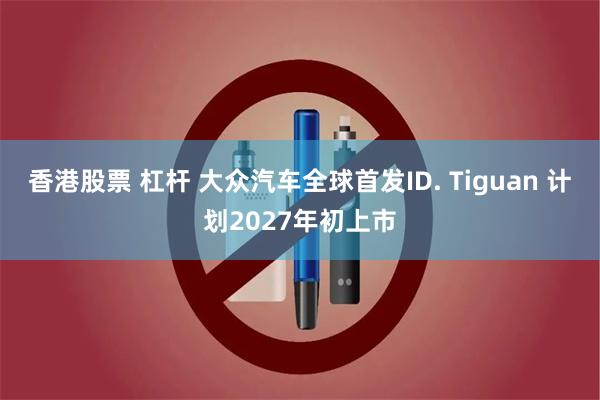 香港股票 杠杆 大众汽车全球首发ID. Tiguan 计划2027年初上市