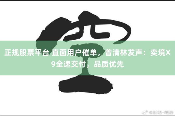正规股票平台 直面用户催单，曾清林发声：奕境X9全速交付，品质优先