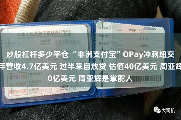 炒股杠杆多少平仓 “非洲支付宝”OPay冲刺纽交所：上半年营收4.7亿美元 过半来自放贷 估值40亿美元 周亚辉是掌舵人