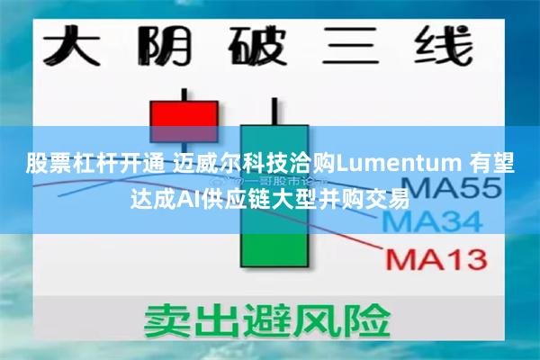 股票杠杆开通 迈威尔科技洽购Lumentum 有望达成AI供应链大型并购交易